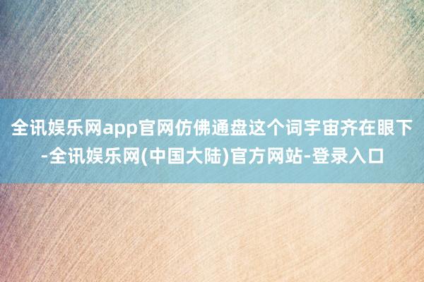 全讯娱乐网app官网仿佛通盘这个词宇宙齐在眼下-全讯娱乐网(中国大陆)官方网站-登录入口