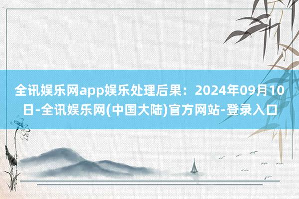全讯娱乐网app娱乐处理后果:2024年09月10日-全讯娱乐网(中国大陆)官方网站-登录入口