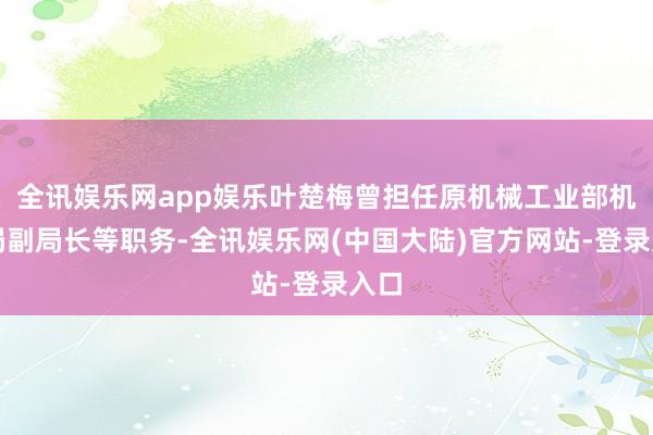 全讯娱乐网app娱乐叶楚梅曾担任原机械工业部机床局副局长等职务-全讯娱乐网(中国大陆)官方网站-登录入口
