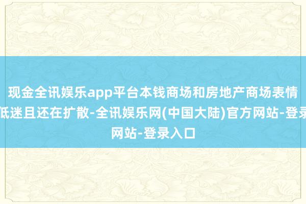 现金全讯娱乐app平台本钱商场和房地产商场表情相配低迷且还在扩散-全讯娱乐网(中国大陆)官方网站-登录入口