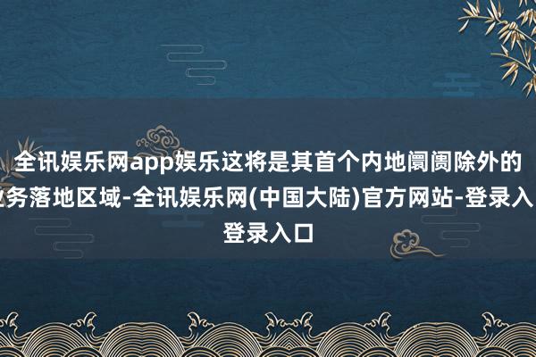 全讯娱乐网app娱乐这将是其首个内地阛阓除外的业务落地区域-全讯娱乐网(中国大陆)官方网站-登录入口