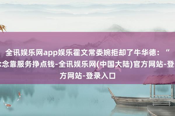 全讯娱乐网app娱乐霍文常委婉拒却了牛华德:“我就念念靠服务挣点钱-全讯娱乐网(中国大陆)官方网站-登录入口