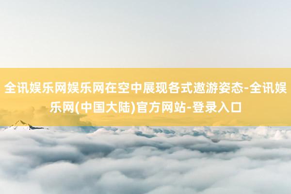 全讯娱乐网娱乐网在空中展现各式遨游姿态-全讯娱乐网(中国大陆)官方网站-登录入口
