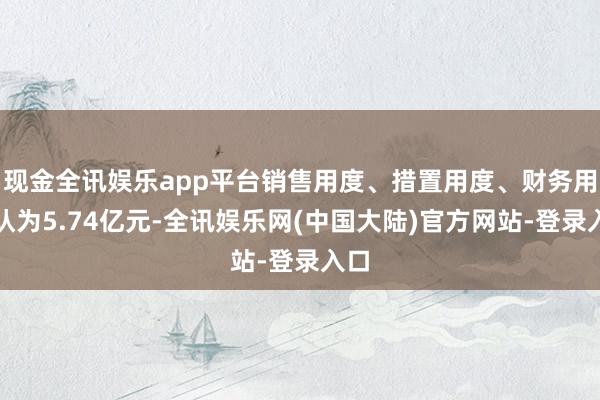 现金全讯娱乐app平台销售用度、措置用度、财务用度认为5.74亿元-全讯娱乐网(中国大陆)官方网站-登录入口
