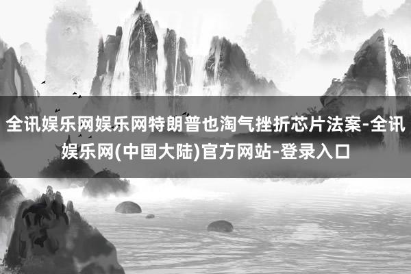 全讯娱乐网娱乐网特朗普也淘气挫折芯片法案-全讯娱乐网(中国大陆)官方网站-登录入口