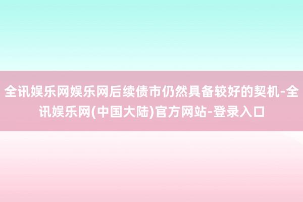 全讯娱乐网娱乐网后续债市仍然具备较好的契机-全讯娱乐网(中国大陆)官方网站-登录入口