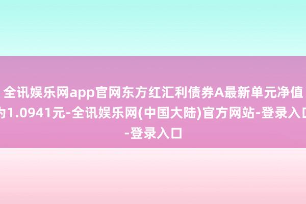 全讯娱乐网app官网东方红汇利债券A最新单元净值为1.0941元-全讯娱乐网(中国大陆)官方网站-登录入口