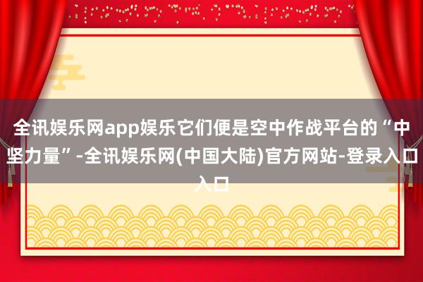 全讯娱乐网app娱乐它们便是空中作战平台的“中坚力量”-全讯娱乐网(中国大陆)官方网站-登录入口