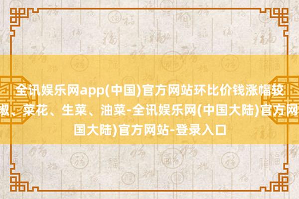 全讯娱乐网app(中国)官方网站环比价钱涨幅较大的包括青椒、菜花、生菜、油菜-全讯娱乐网(中国大陆)官方网站-登录入口