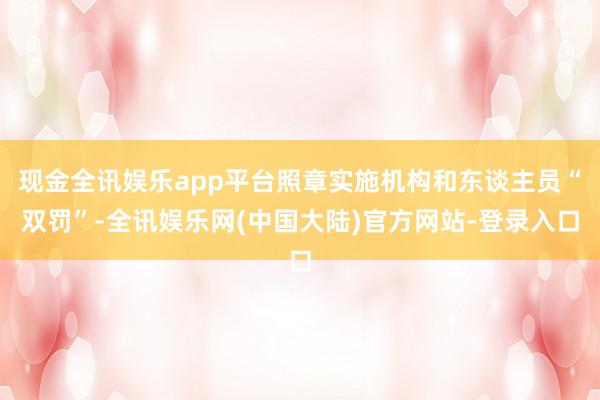 现金全讯娱乐app平台照章实施机构和东谈主员“双罚”-全讯娱乐网(中国大陆)官方网站-登录入口