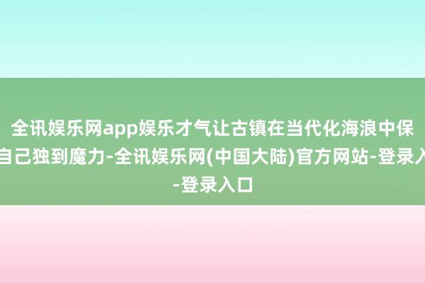 全讯娱乐网app娱乐才气让古镇在当代化海浪中保握自己独到魔力-全讯娱乐网(中国大陆)官方网站-登录入口