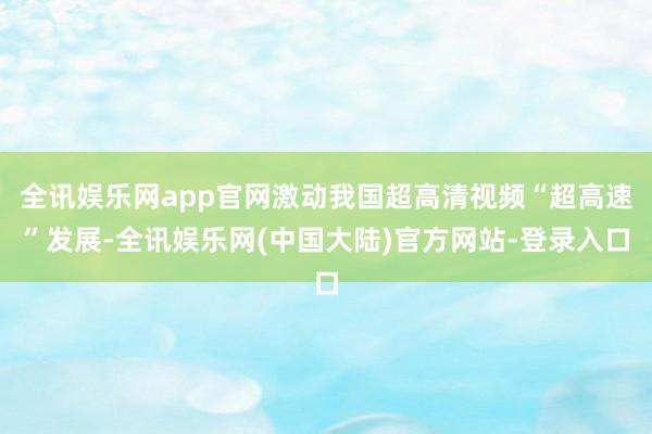 全讯娱乐网app官网激动我国超高清视频“超高速”发展-全讯娱乐网(中国大陆)官方网站-登录入口