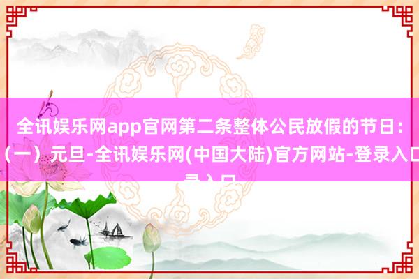 全讯娱乐网app官网　　第二条整体公民放假的节日：　　（一）元旦-全讯娱乐网(中国大陆)官方网站-登录入口