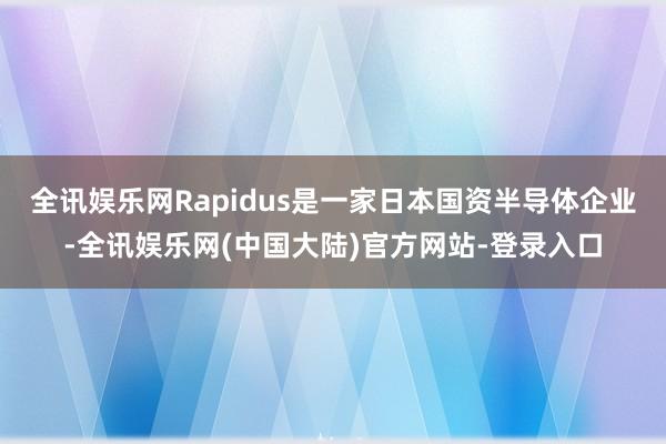 全讯娱乐网Rapidus是一家日本国资半导体企业-全讯娱乐网(中国大陆)官方网站-登录入口