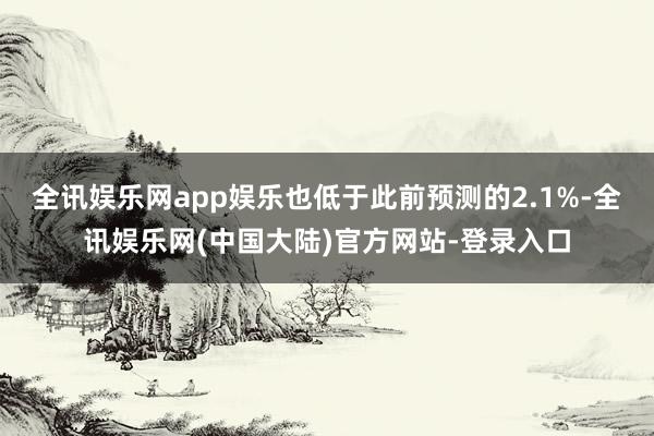 全讯娱乐网app娱乐也低于此前预测的2.1%-全讯娱乐网(中国大陆)官方网站-登录入口