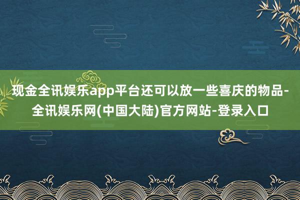 现金全讯娱乐app平台还可以放一些喜庆的物品-全讯娱乐网(中国大陆)官方网站-登录入口