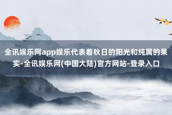 全讯娱乐网app娱乐代表着秋日的阳光和纯属的果实-全讯娱乐网(中国大陆)官方网站-登录入口