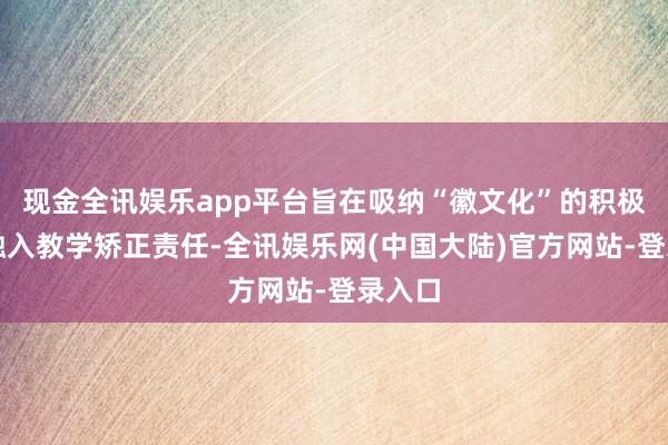 现金全讯娱乐app平台旨在吸纳“徽文化”的积极元素融入教学矫正责任-全讯娱乐网(中国大陆)官方网站-登录入口