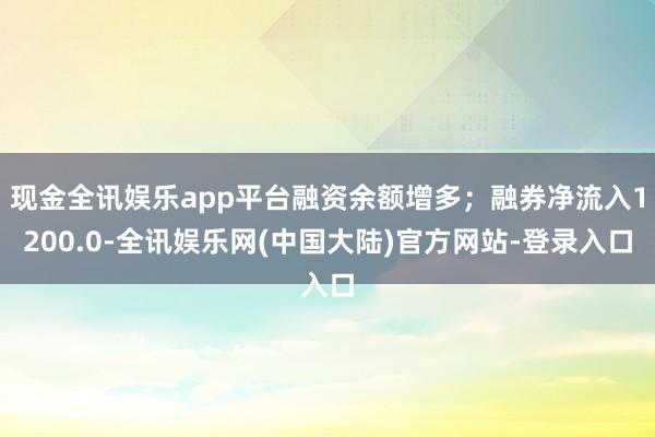 现金全讯娱乐app平台融资余额增多；融券净流入1200.0-全讯娱乐网(中国大陆)官方网站-登录入口