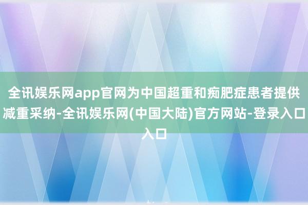 全讯娱乐网app官网为中国超重和痴肥症患者提供减重采纳-全讯娱乐网(中国大陆)官方网站-登录入口