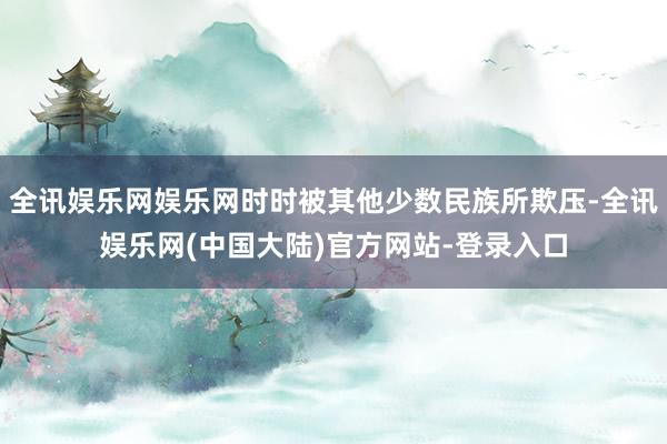 全讯娱乐网娱乐网时时被其他少数民族所欺压-全讯娱乐网(中国大陆)官方网站-登录入口