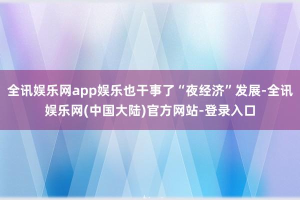 全讯娱乐网app娱乐也干事了“夜经济”发展-全讯娱乐网(中国大陆)官方网站-登录入口