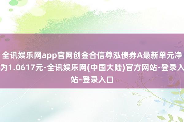 全讯娱乐网app官网创金合信尊泓债券A最新单元净值为1.0617元-全讯娱乐网(中国大陆)官方网站-登录入口