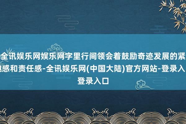 全讯娱乐网娱乐网字里行间领会着鼓励奇迹发展的紧迫感和责任感-全讯娱乐网(中国大陆)官方网站-登录入口