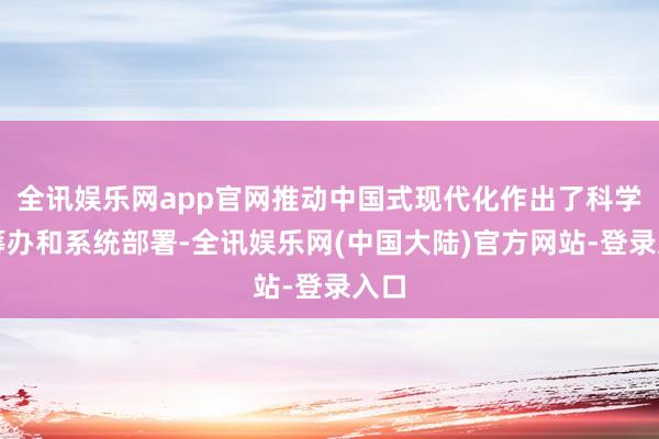 全讯娱乐网app官网推动中国式现代化作出了科学的筹办和系统部署-全讯娱乐网(中国大陆)官方网站-登录入口