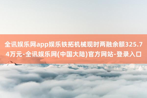 全讯娱乐网app娱乐铁拓机械现时两融余额325.74万元-全讯娱乐网(中国大陆)官方网站-登录入口