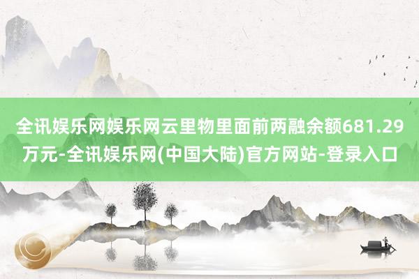 全讯娱乐网娱乐网云里物里面前两融余额681.29万元-全讯娱乐网(中国大陆)官方网站-登录入口