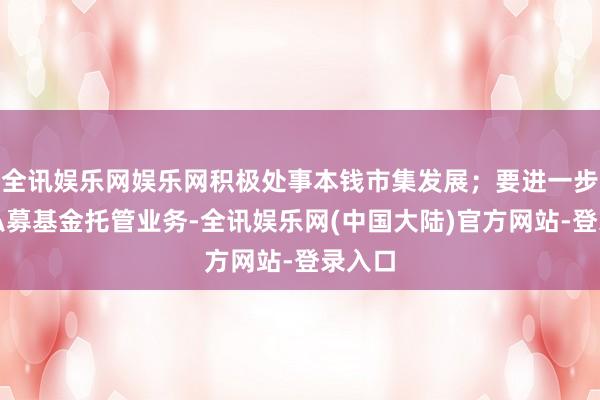 全讯娱乐网娱乐网积极处事本钱市集发展；要进一步法子私募基金托管业务-全讯娱乐网(中国大陆)官方网站-登录入口