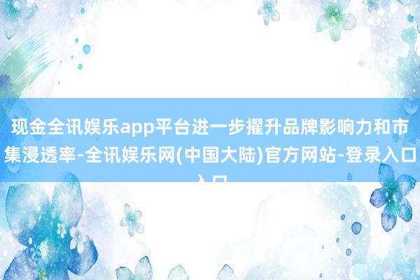 现金全讯娱乐app平台进一步擢升品牌影响力和市集浸透率-全讯娱乐网(中国大陆)官方网站-登录入口