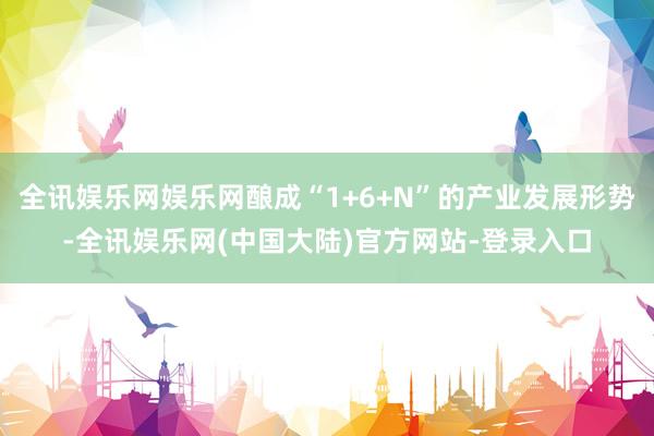 全讯娱乐网娱乐网酿成“1+6+N”的产业发展形势-全讯娱乐网(中国大陆)官方网站-登录入口