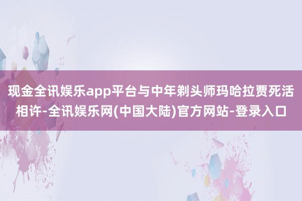 现金全讯娱乐app平台与中年剃头师玛哈拉贾死活相许-全讯娱乐网(中国大陆)官方网站-登录入口