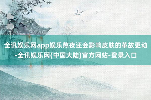 全讯娱乐网app娱乐熬夜还会影响皮肤的革故更动-全讯娱乐网(中国大陆)官方网站-登录入口