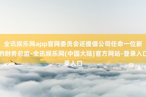 全讯娱乐网app官网委员会还提倡公司任命一位新的财务总监-全讯娱乐网(中国大陆)官方网站-登录入口