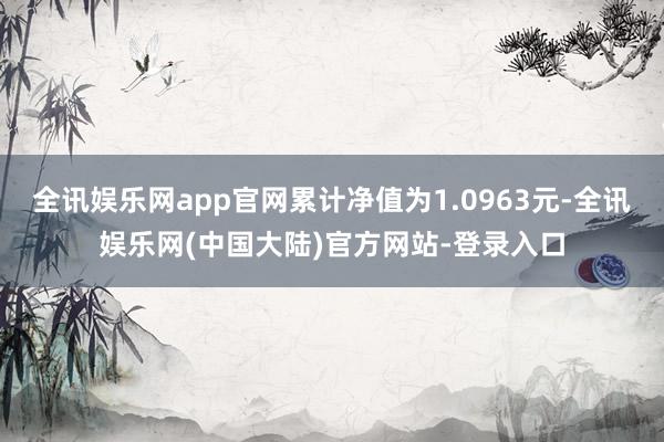 全讯娱乐网app官网累计净值为1.0963元-全讯娱乐网(中国大陆)官方网站-登录入口