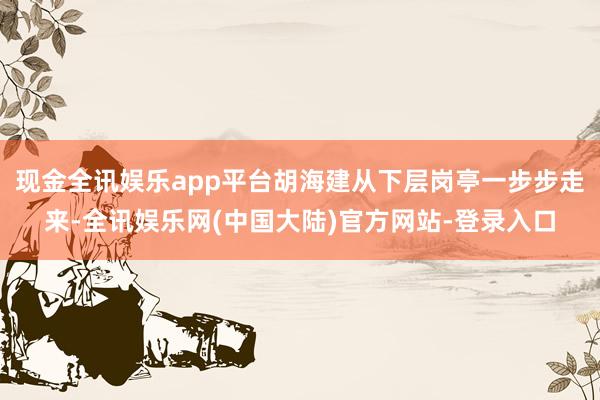 现金全讯娱乐app平台胡海建从下层岗亭一步步走来-全讯娱乐网(中国大陆)官方网站-登录入口