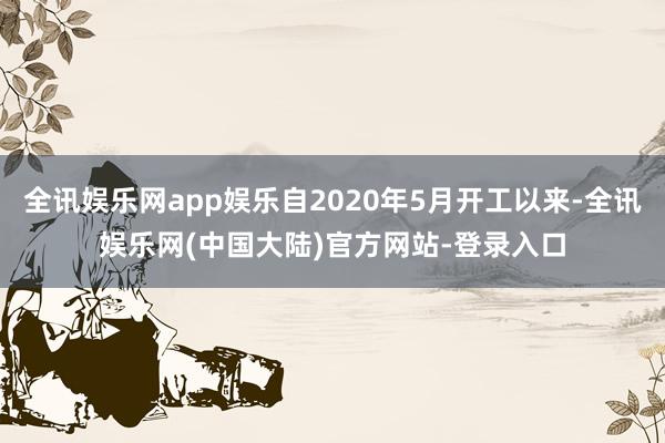 全讯娱乐网app娱乐自2020年5月开工以来-全讯娱乐网(中国大陆)官方网站-登录入口