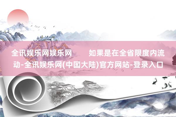 全讯娱乐网娱乐网        如果是在全省限度内流动-全讯娱乐网(中国大陆)官方网站-登录入口
