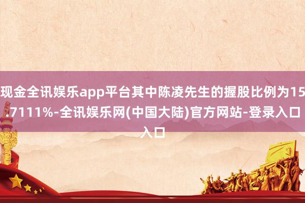 现金全讯娱乐app平台其中陈凌先生的握股比例为15.7111%-全讯娱乐网(中国大陆)官方网站-登录入口