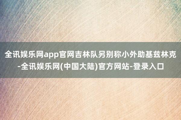 全讯娱乐网app官网吉林队另别称小外助基兹林克-全讯娱乐网(中国大陆)官方网站-登录入口