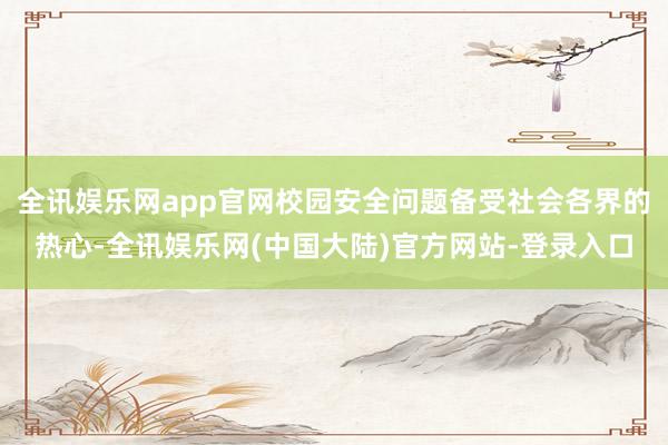 全讯娱乐网app官网校园安全问题备受社会各界的热心-全讯娱乐网(中国大陆)官方网站-登录入口