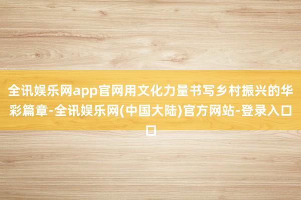 全讯娱乐网app官网用文化力量书写乡村振兴的华彩篇章-全讯娱乐网(中国大陆)官方网站-登录入口