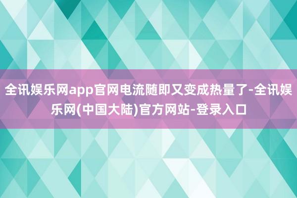 全讯娱乐网app官网电流随即又变成热量了-全讯娱乐网(中国大陆)官方网站-登录入口