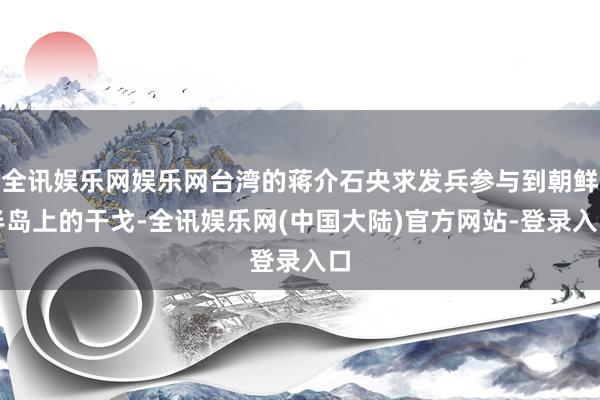 全讯娱乐网娱乐网台湾的蒋介石央求发兵参与到朝鲜半岛上的干戈-全讯娱乐网(中国大陆)官方网站-登录入口
