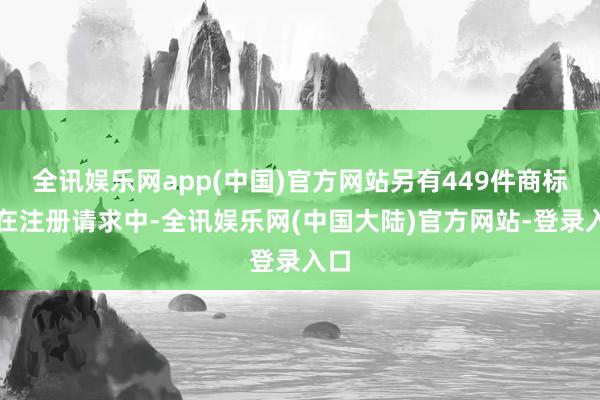 全讯娱乐网app(中国)官方网站另有449件商标尚在注册请求中-全讯娱乐网(中国大陆)官方网站-登录入口