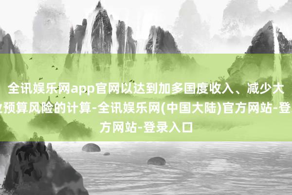 全讯娱乐网app官网以达到加多国度收入、减少大家企业预算风险的计算-全讯娱乐网(中国大陆)官方网站-登录入口