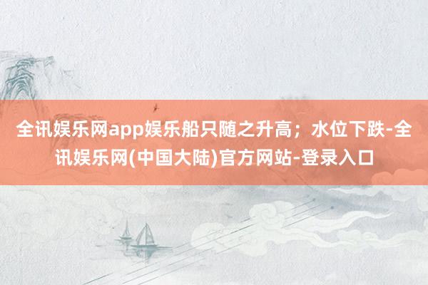 全讯娱乐网app娱乐船只随之升高;水位下跌-全讯娱乐网(中国大陆)官方网站-登录入口
